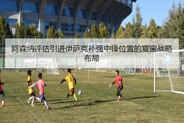 阿森纳评估引进伊萨克补强中锋位置的夏窗战略布局