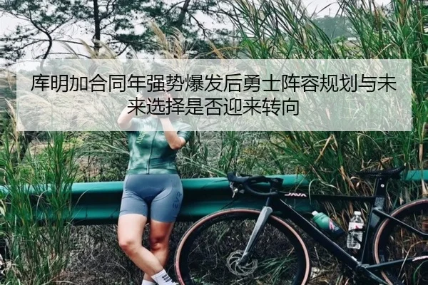 库明加合同年强势爆发后勇士阵容规划与未来选择是否迎来转向