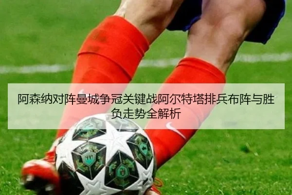 阿森纳对阵曼城争冠关键战阿尔特塔排兵布阵与胜负走势全解析 - kaiyun