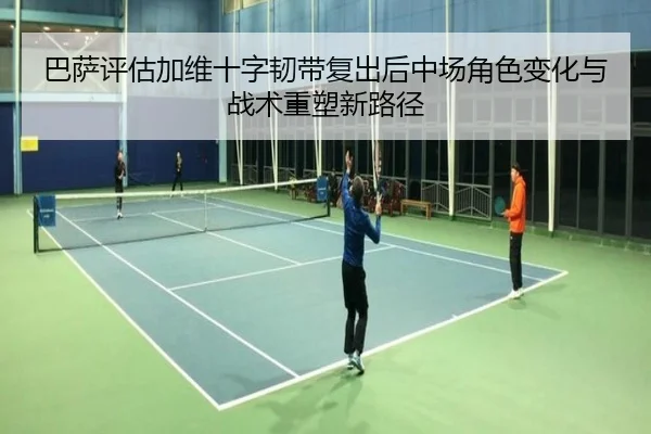 巴萨评估加维十字韧带复出后中场角色变化与战术重塑新路径 - kaiyun
