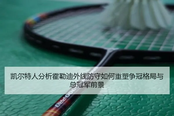 凯尔特人分析霍勒迪外线防守如何重塑争冠格局与总冠军前景（kaiyun）