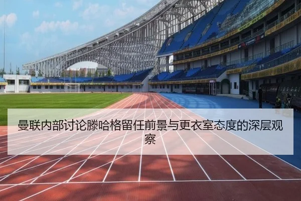 曼联内部讨论滕哈格留任前景与更衣室态度的深层观察（kaiyun）