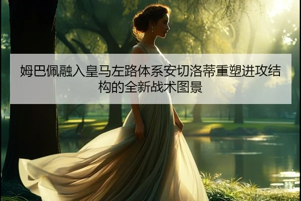 姆巴佩融入皇马左路体系安切洛蒂重塑进攻结构的全新战术图景 - kaiyun