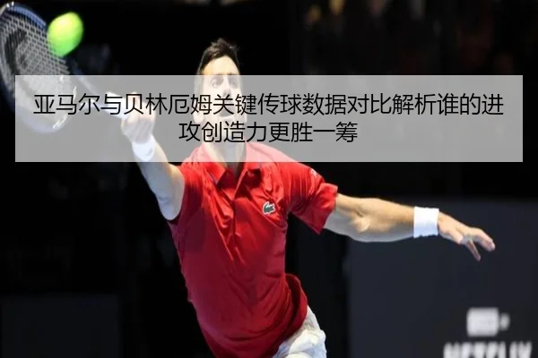 亚马尔与贝林厄姆关键传球数据对比解析谁的进攻创造力更胜一筹 - kaiyun