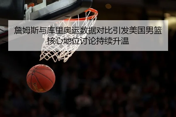 詹姆斯与库里奥运数据对比引发美国男篮核心地位讨论持续升温 - kaiyun