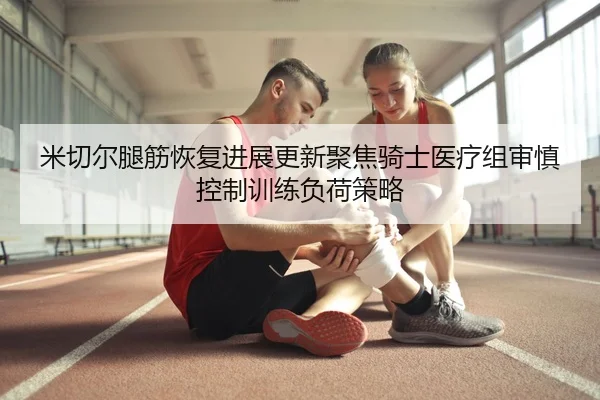 米切尔腿筋恢复进展更新聚焦骑士医疗组审慎控制训练负荷策略 - kaiyun